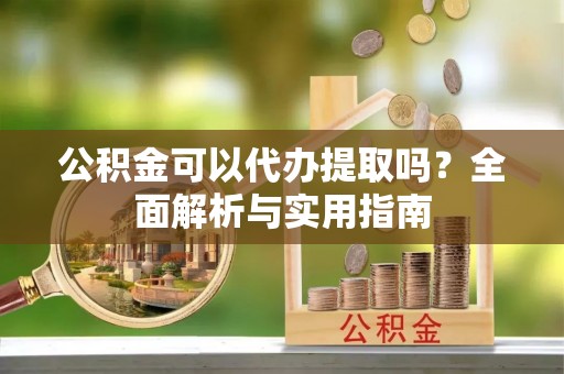 金沙公积金可以代办提取吗？全面解析与实用指南
