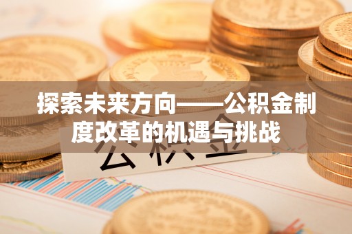金沙探索未来方向——公积金制度改革的机遇与挑战