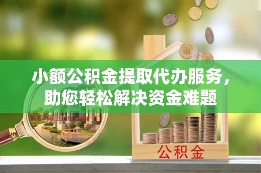 金沙小额公积金提取代办服务，助您轻松解决资金难题