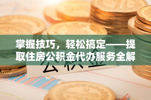 金沙掌握技巧，轻松搞定——提取住房公积金代办服务全解析
