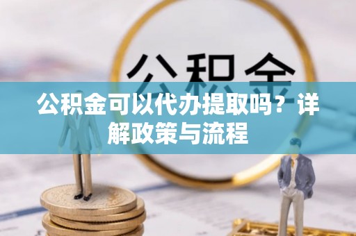 金沙公积金可以代办提取吗？详解政策与流程