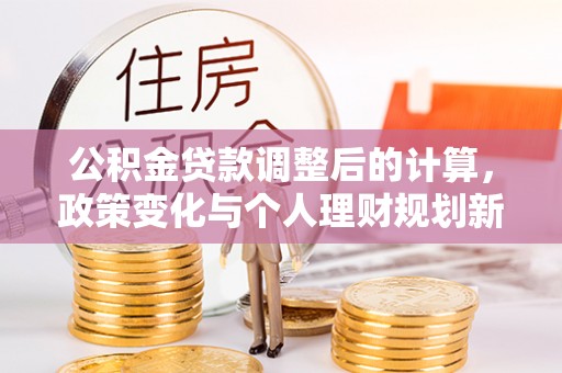 金沙公积金贷款调整后的计算，政策变化与个人理财规划新思路