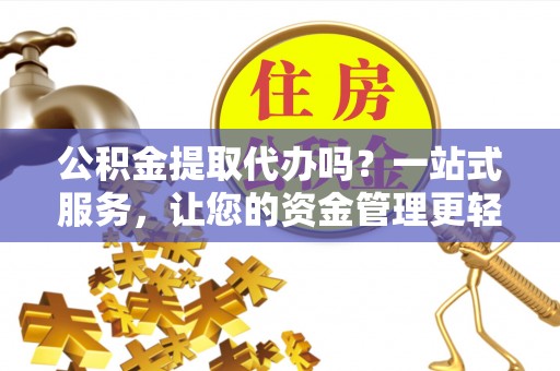 金沙公积金提取代办吗？一站式服务，让您的资金管理更轻松