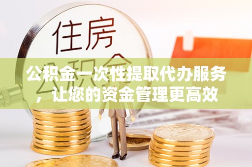 金沙公积金一次性提取代办服务，让您的资金管理更高效