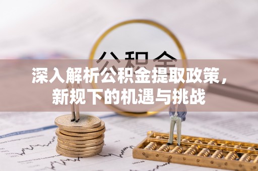 金沙深入解析公积金提取政策，新规下的机遇与挑战