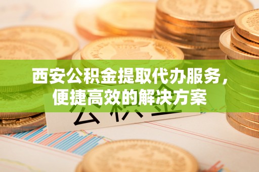 金沙西安公积金提取代办服务，便捷高效的解决方案