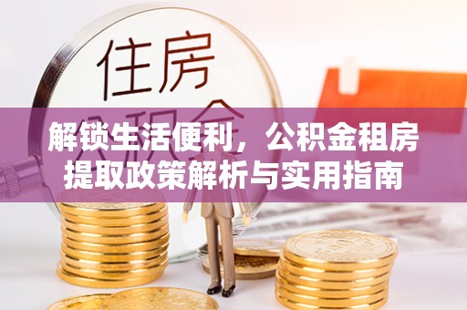 金沙解锁生活便利，公积金租房提取政策解析与实用指南