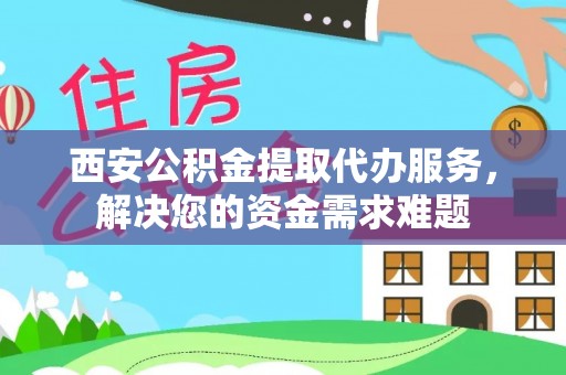 金沙西安公积金提取代办服务，解决您的资金需求难题