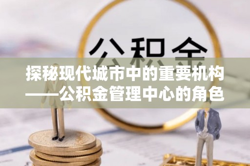 金沙探秘现代城市中的重要机构——公积金管理中心的角色与使命