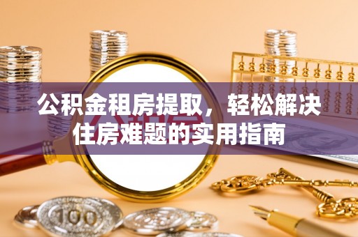 金沙公积金租房提取，轻松解决住房难题的实用指南
