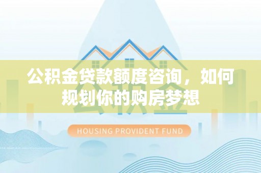金沙公积金贷款额度咨询，如何规划你的购房梦想