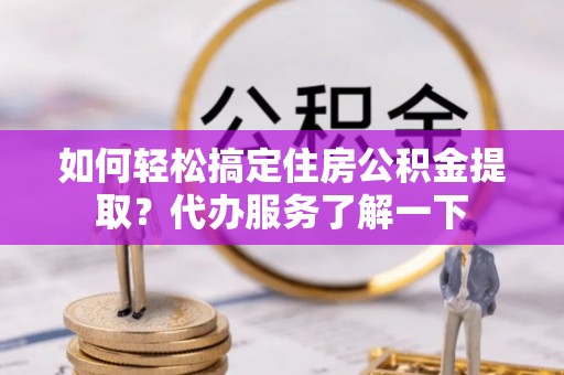 金沙如何轻松搞定住房公积金提取？代办服务了解一下