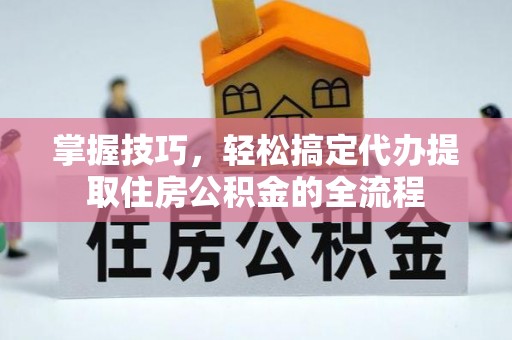 金沙掌握技巧，轻松搞定代办提取住房公积金的全流程
