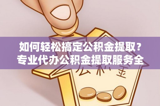 金沙如何轻松搞定公积金提取？专业代办公积金提取服务全解析