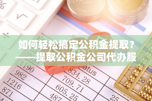 金沙如何轻松搞定公积金提取？——提取公积金公司代办服务全解析
