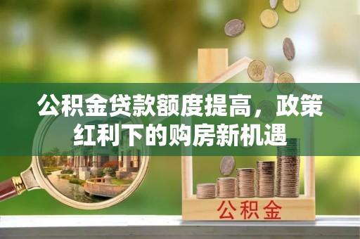 金沙公积金贷款额度提高，政策红利下的购房新机遇