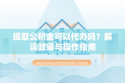 金沙提取公积金可以代办吗？解读政策与操作指南