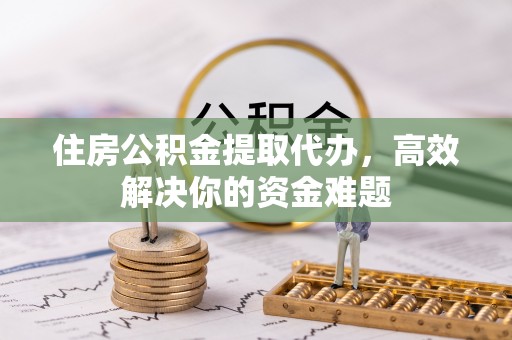 金沙住房公积金提取代办，高效解决你的资金难题