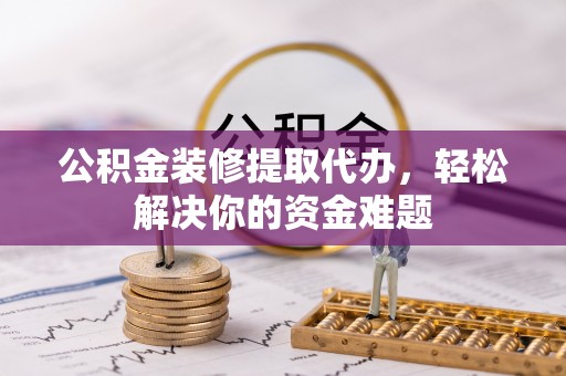 金沙公积金装修提取代办，轻松解决你的资金难题