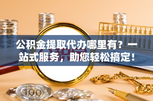 金沙公积金提取代办哪里有？一站式服务，助您轻松搞定！