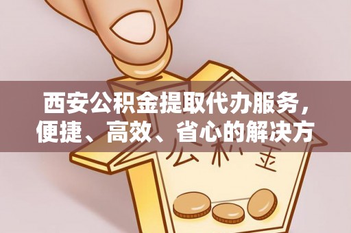 金沙西安公积金提取代办服务，便捷、高效、省心的解决方案