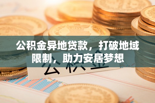 金沙公积金异地贷款，打破地域限制，助力安居梦想
