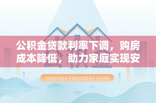金沙公积金贷款利率下调，购房成本降低，助力家庭实现安居梦