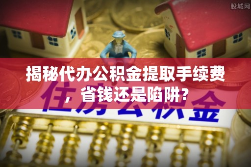 金沙揭秘代办公积金提取手续费，省钱还是陷阱？