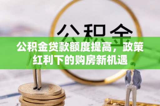 金沙公积金贷款额度提高，政策红利下的购房新机遇
