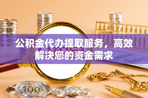 金沙公积金代办提取服务，高效解决您的资金需求