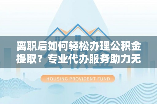金沙离职后如何轻松办理公积金提取？专业代办服务助力无忧