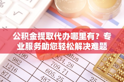 金沙公积金提取代办哪里有？专业服务助您轻松解决难题