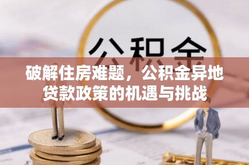 金沙破解住房难题，公积金异地贷款政策的机遇与挑战