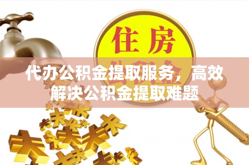 金沙代办公积金提取服务，高效解决公积金提取难题