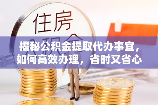 金沙揭秘公积金提取代办事宜，如何高效办理，省时又省心？