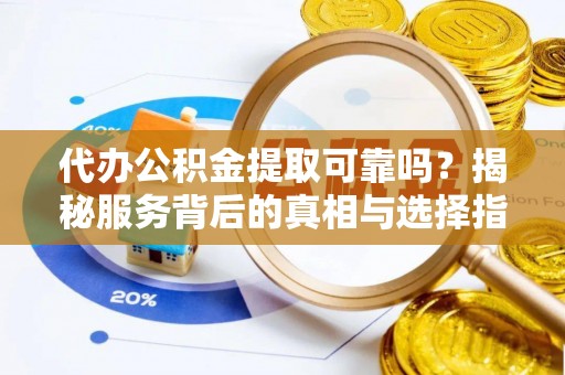 金沙代办公积金提取可靠吗？揭秘服务背后的真相与选择指南