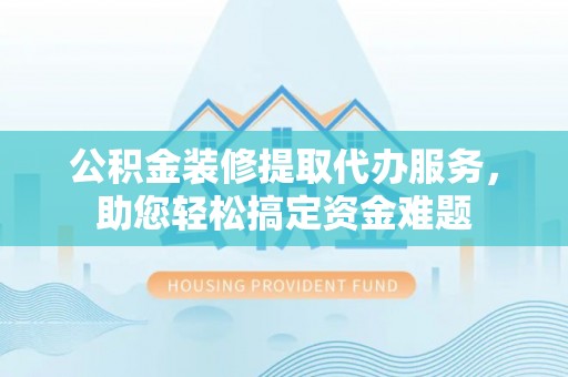 金沙公积金装修提取代办服务，助您轻松搞定资金难题