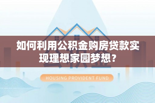 金沙如何利用公积金购房贷款实现理想家园梦想？