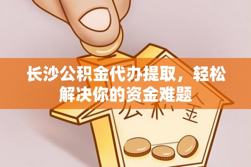 金沙长沙公积金代办提取，轻松解决你的资金难题