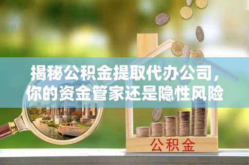 金沙揭秘公积金提取代办公司，你的资金管家还是隐性风险？