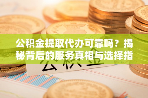 金沙公积金提取代办可靠吗？揭秘背后的服务真相与选择指南