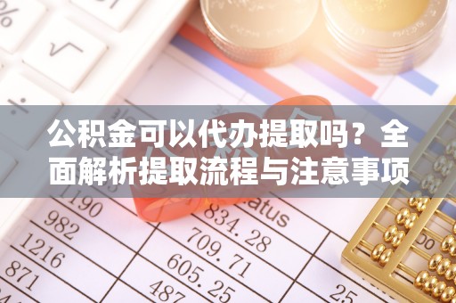 金沙公积金可以代办提取吗？全面解析提取流程与注意事项