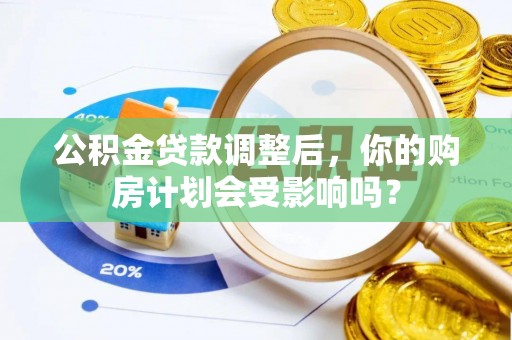金沙公积金贷款调整后，你的购房计划会受影响吗？