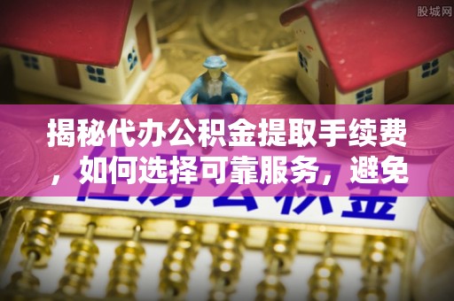 金沙揭秘代办公积金提取手续费，如何选择可靠服务，避免隐形陷阱