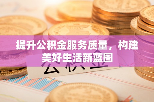 金沙提升公积金服务质量，构建美好生活新蓝图