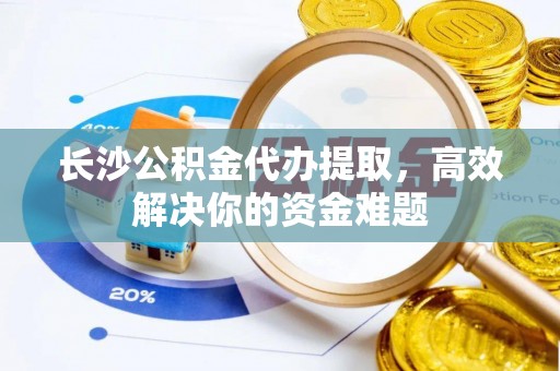 金沙长沙公积金代办提取，高效解决你的资金难题