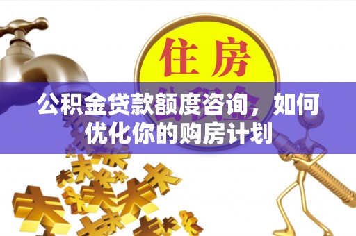 金沙公积金贷款额度咨询，如何优化你的购房计划