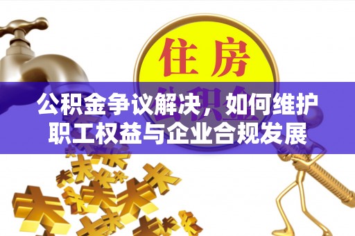 金沙公积金争议解决，如何维护职工权益与企业合规发展