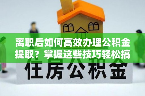 金沙离职后如何高效办理公积金提取？掌握这些技巧轻松搞定