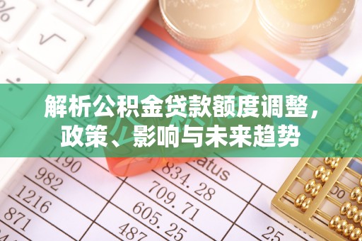金沙解析公积金贷款额度调整，政策、影响与未来趋势